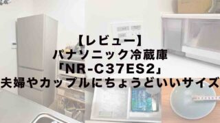 【レビュー】パナソニック冷蔵庫「NR-C37ES2」夫婦やカップルにちょうどいいサイズ